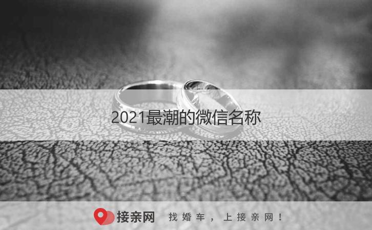 2021最潮的微信名称 2021最受欢迎的微信名