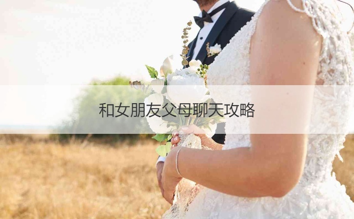 和女朋友父母聊天攻略 和女朋友父母聊天技巧