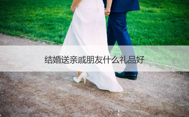 结婚送亲戚朋友什么礼品好
